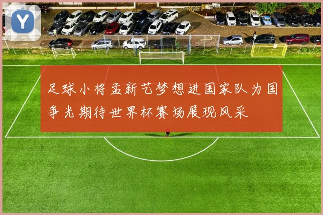 足球小将孟新艺梦想进国家队为国争光期待世界杯赛场展现风采