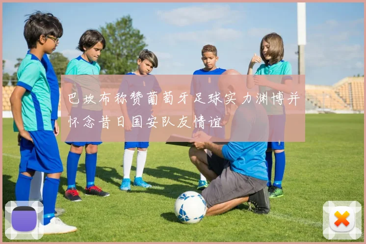 巴坎布称赞葡萄牙足球实力渊博并怀念昔日国安队友情谊