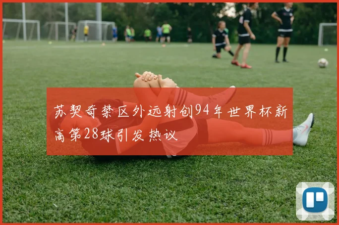苏契奇禁区外远射创94年世界杯新高第28球引发热议