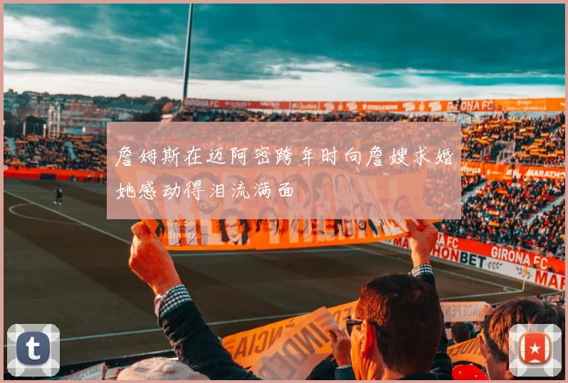 詹姆斯在迈阿密跨年时向詹嫂求婚她感动得泪流满面