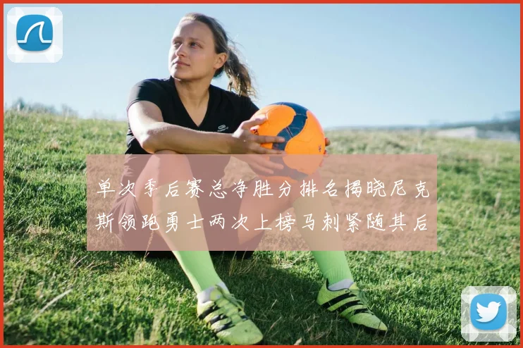 单次季后赛总净胜分排名揭晓尼克斯领跑勇士两次上榜马刺紧随其后