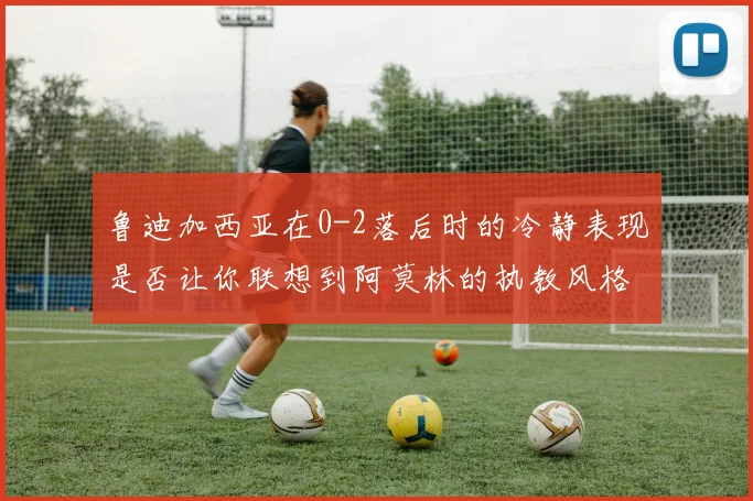 鲁迪加西亚在0-2落后时的冷静表现是否让你联想到阿莫林的执教风格