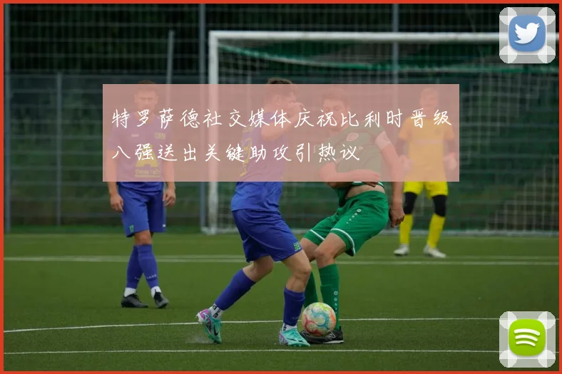 特罗萨德社交媒体庆祝比利时晋级八强送出关键助攻引热议