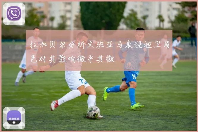 拉加贝尔分析文班亚马表现控卫角色对其影响微乎其微