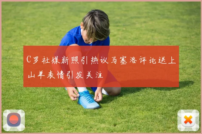 C罗社媒新照引热议马塞洛评论送上山羊表情引发关注