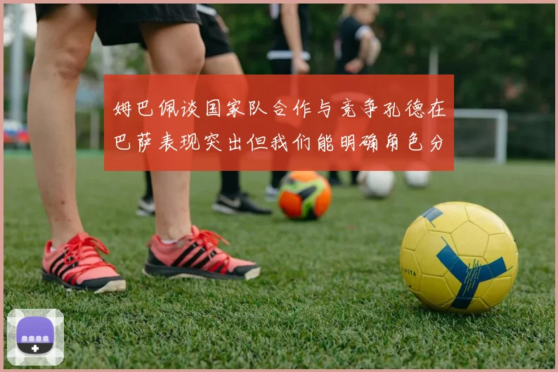 姆巴佩谈国家队合作与竞争孔德在巴萨表现突出但我们能明确角色分工