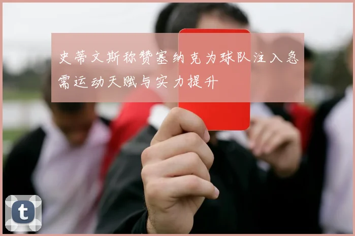 史蒂文斯称赞塞纳克为球队注入急需运动天赋与实力提升