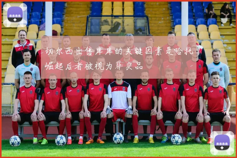 切尔西出售库库的关键因素是哈托崛起后者被视为非卖品