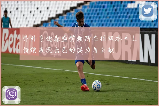 乔丹亨德森盛赞赖斯在顶级水平上持续表现出色的实力与贡献