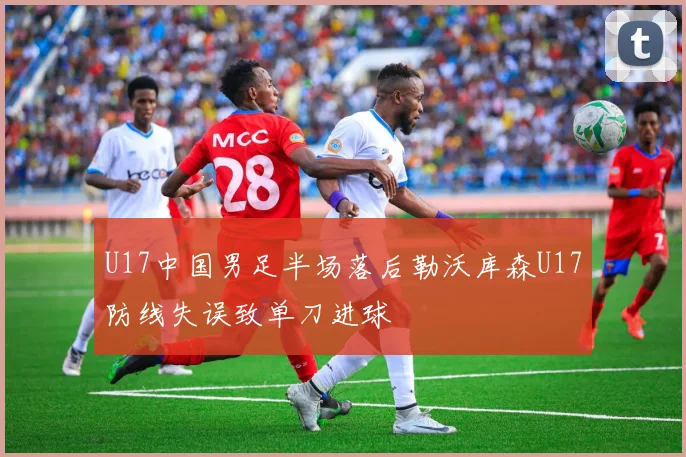 U17中国男足半场落后勒沃库森U17防线失误致单刀进球