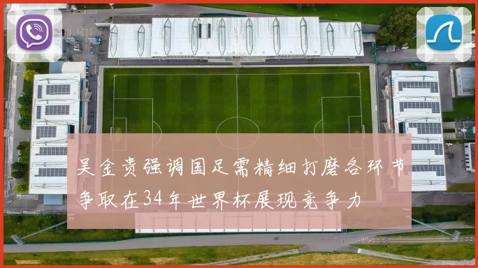吴金贵强调国足需精细打磨各环节争取在34年世界杯展现竞争力