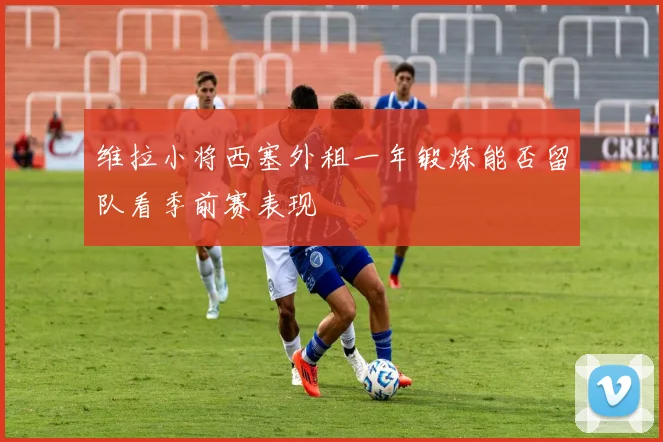 维拉小将西塞外租一年锻炼能否留队看季前赛表现