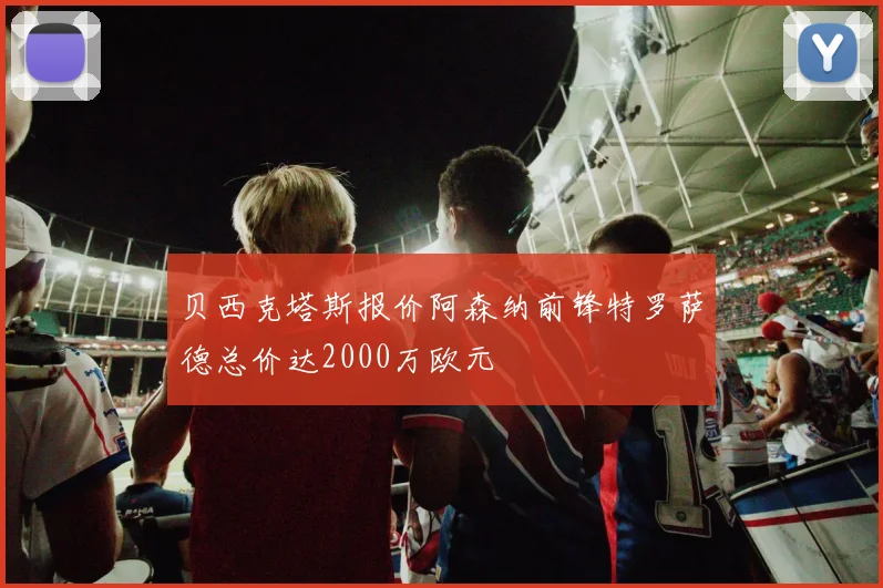 贝西克塔斯报价阿森纳前锋特罗萨德总价达2000万欧元