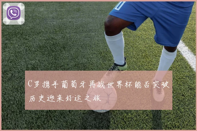 C罗携手葡萄牙再战世界杯能否突破历史迎来好运之旅