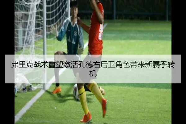弗里克战术重塑激活孔德右后卫角色带来新赛季转机